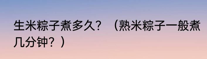 生米粽子煮多久？（熟米粽子一般煮几分钟？）