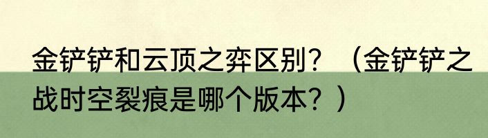 金铲铲和云顶之弈区别？（金铲铲之战时空裂痕是哪个版本？）