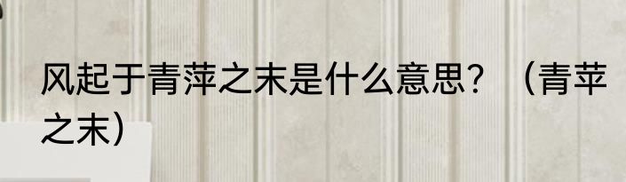 风起于青萍之末是什么意思？（青苹之末）