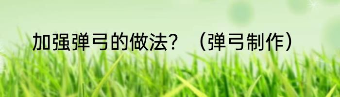 加强弹弓的做法？（弹弓制作）