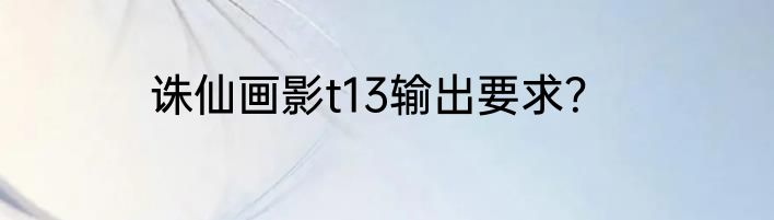 诛仙画影t13输出要求？
