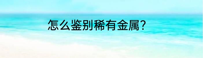 怎么鉴别稀有金属？