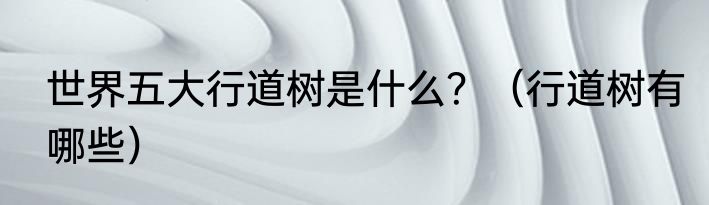 世界五大行道树是什么？（行道树有哪些）