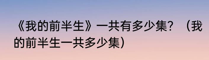 《我的前半生》一共有多少集？（我的前半生一共多少集）