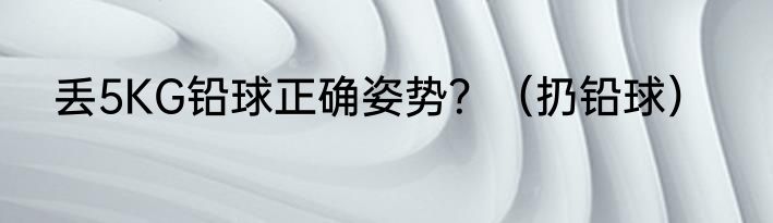 丢5KG铅球正确姿势？（扔铅球）