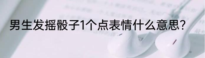 男生发摇骰子1个点表情什么意思？