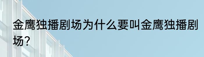 金鹰独播剧场为什么要叫金鹰独播剧场？