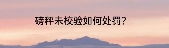 磅秤未校验如何处罚？