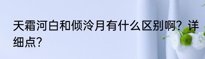 天霜河白和倾泠月有什么区别啊？详细点？