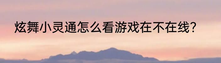 炫舞小灵通怎么看游戏在不在线？