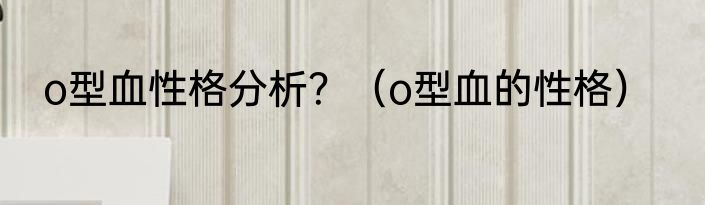 o型血性格分析？（o型血的性格）