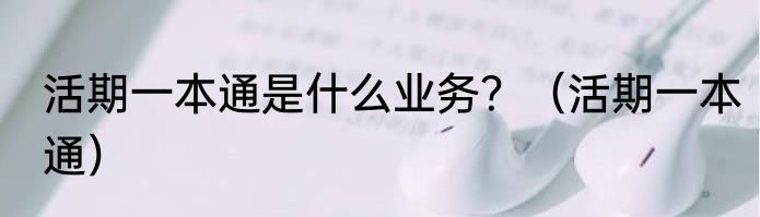活期一本通是什么业务？（活期一本通）