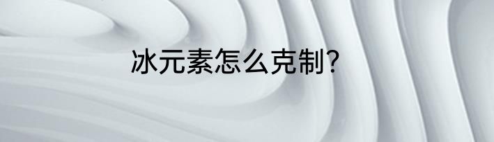 冰元素怎么克制？