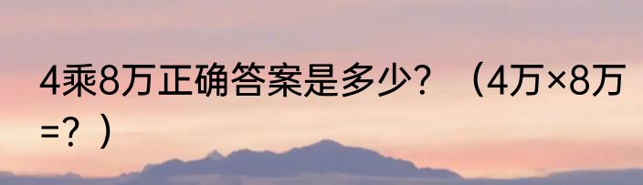 4乘8万正确答案是多少？（4万×8万=？）