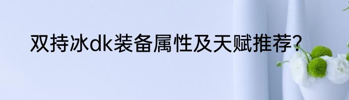 双持冰dk装备属性及天赋推荐？