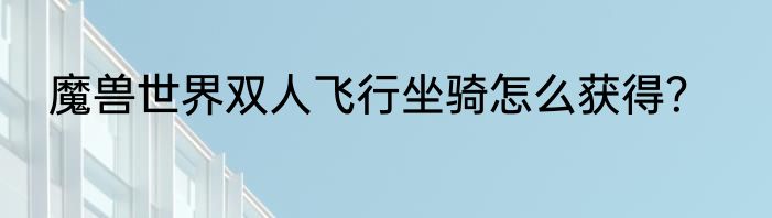 魔兽世界双人飞行坐骑怎么获得？