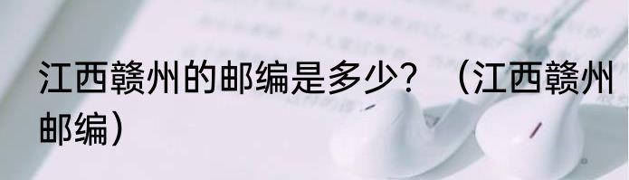 江西赣州的邮编是多少？（江西赣州邮编）