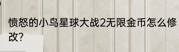 愤怒的小鸟星球大战2无限金币怎么修改？