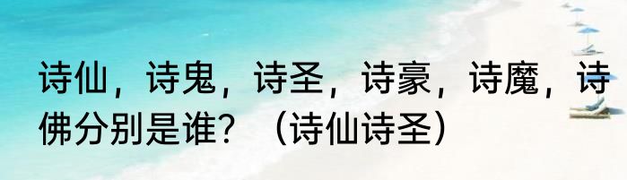 诗仙，诗鬼，诗圣，诗豪，诗魔，诗佛分别是谁？（诗仙诗圣）