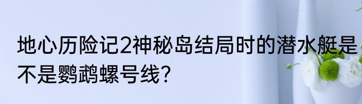 地心历险记2神秘岛结局时的潜水艇是不是鹦鹉螺号线？