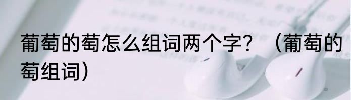 葡萄的萄怎么组词两个字？（葡萄的萄组词）