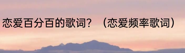 恋爱百分百的歌词？（恋爱频率歌词）