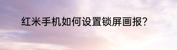 红米手机如何设置锁屏画报？