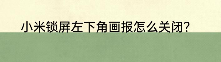 小米锁屏左下角画报怎么关闭？