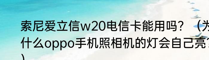 索尼爱立信w20电信卡能用吗？（为什么oppo手机照相机的灯会自己亮？）