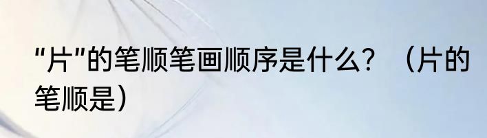 “片”的笔顺笔画顺序是什么？（片的笔顺是）