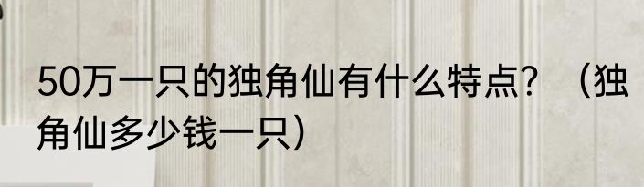 50万一只的独角仙有什么特点？（独角仙多少钱一只）