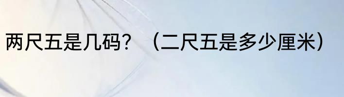 两尺五是几码？（二尺五是多少厘米）