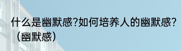 什么是幽默感?如何培养人的幽默感？（幽默感）