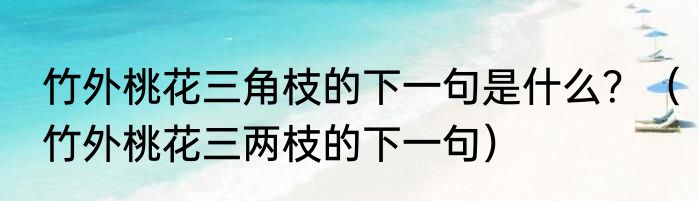竹外桃花三角枝的下一句是什么？（竹外桃花三两枝的下一句）