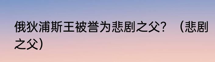 俄狄浦斯王被誉为悲剧之父？（悲剧之父）