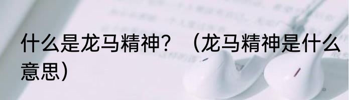 什么是龙马精神？（龙马精神是什么意思）