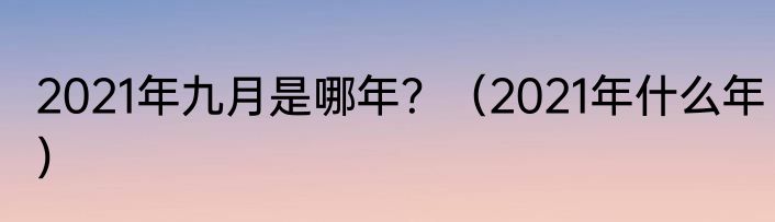 2021年九月是哪年？（2021年什么年）