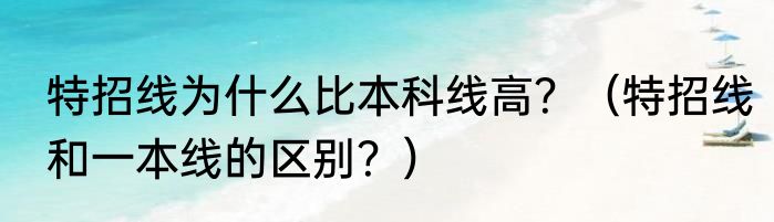 特招线为什么比本科线高？（特招线和一本线的区别？）