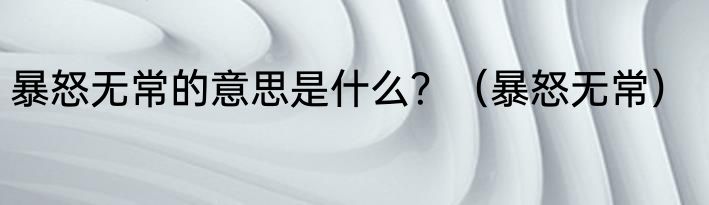 暴怒无常的意思是什么？（暴怒无常）