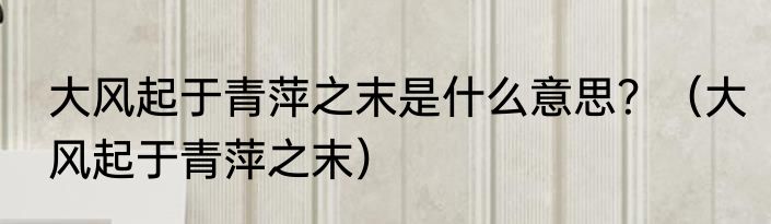 大风起于青萍之末是什么意思？（大风起于青萍之末）