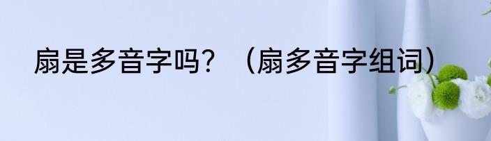 扇是多音字吗？（扇多音字组词）