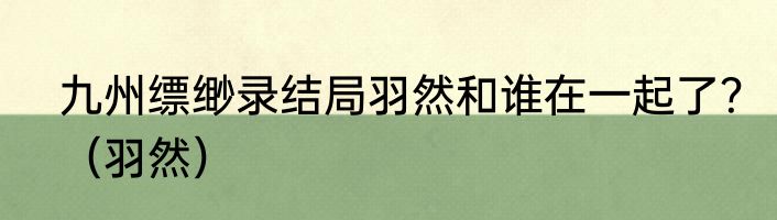 九州缥缈录结局羽然和谁在一起了？（羽然）
