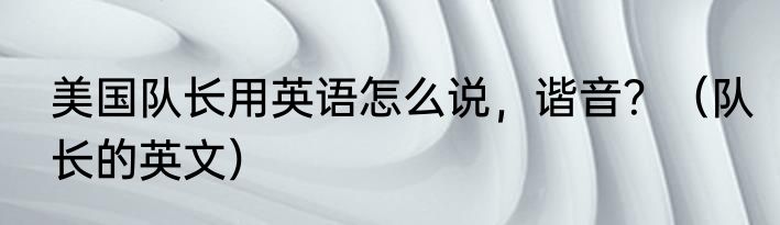 美国队长用英语怎么说，谐音？（队长的英文）