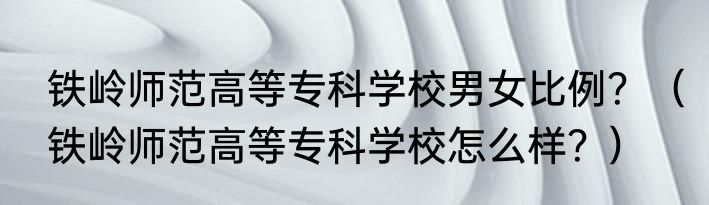 铁岭师范高等专科学校男女比例？（铁岭师范高等专科学校怎么样？）
