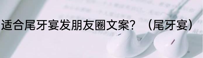 适合尾牙宴发朋友圈文案？（尾牙宴）