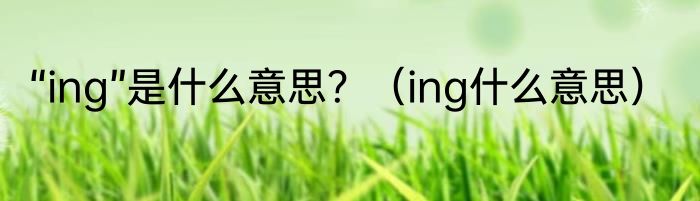 “ing”是什么意思？（ing什么意思）