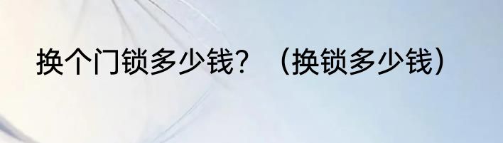 换个门锁多少钱？（换锁多少钱）