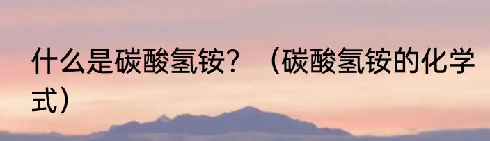 什么是碳酸氢铵？（碳酸氢铵的化学式）