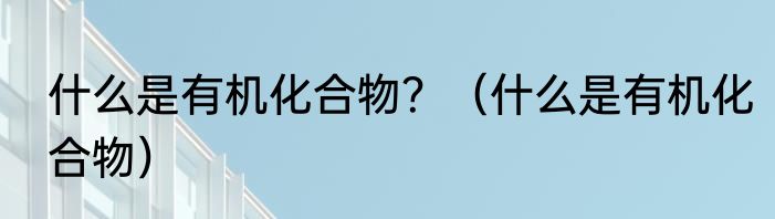 什么是有机化合物？（什么是有机化合物）