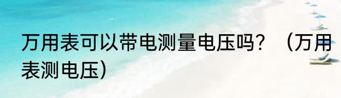 万用表可以带电测量电压吗？（万用表测电压）